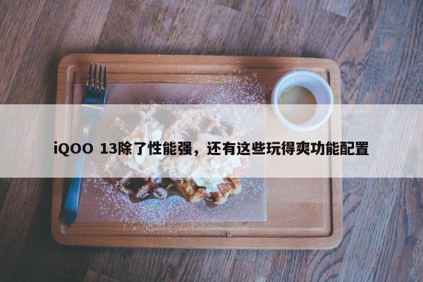 iQOO 13除了性能强，还有这些玩得爽功能配置