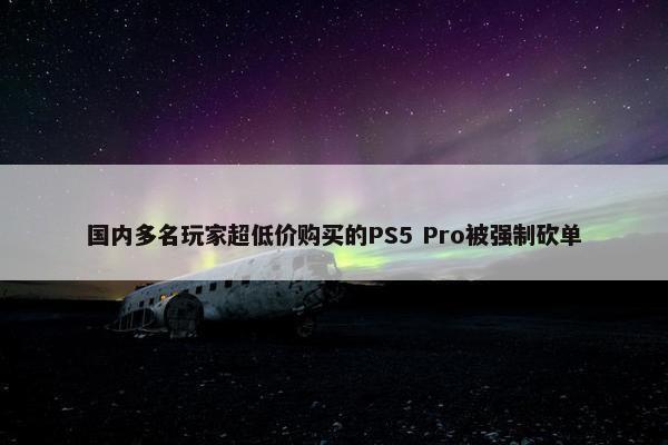 国内多名玩家超低价购买的PS5 Pro被强制砍单