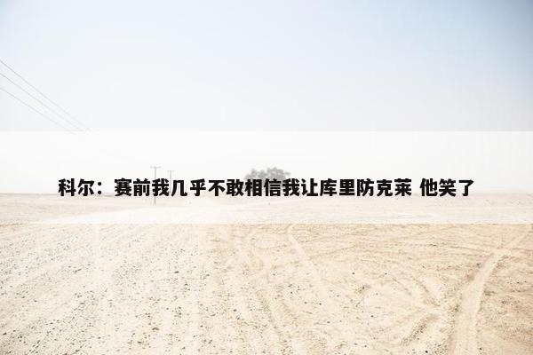 科尔：赛前我几乎不敢相信我让库里防克莱 他笑了