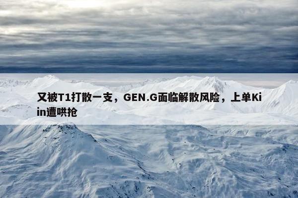 又被T1打散一支，GEN.G面临解散风险，上单Kiin遭哄抢