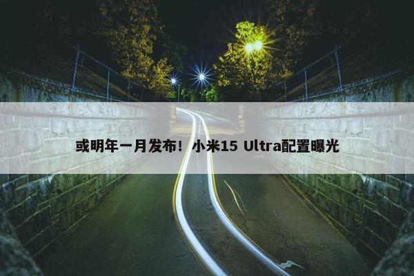 或明年一月发布！小米15 Ultra配置曝光