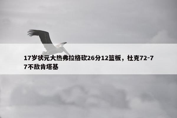 17岁状元大热弗拉格砍26分12篮板，杜克72-77不敌肯塔基