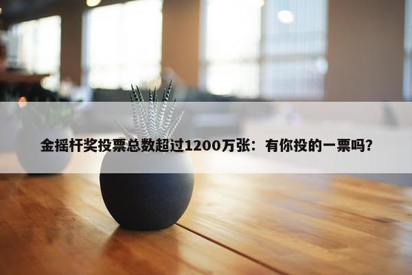 金摇杆奖投票总数超过1200万张：有你投的一票吗？