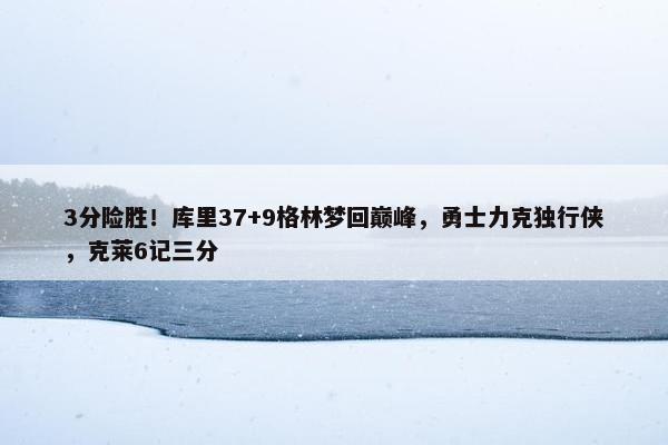 3分险胜！库里37+9格林梦回巅峰，勇士力克独行侠，克莱6记三分