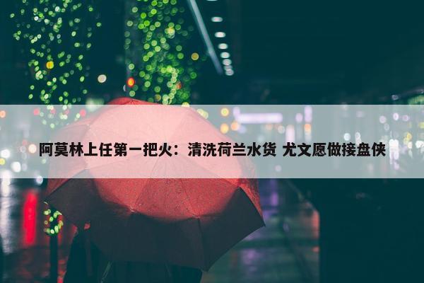 阿莫林上任第一把火：清洗荷兰水货 尤文愿做接盘侠