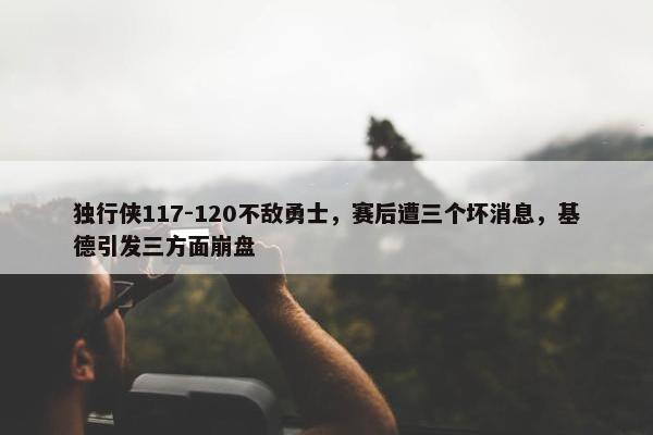 独行侠117-120不敌勇士，赛后遭三个坏消息，基德引发三方面崩盘