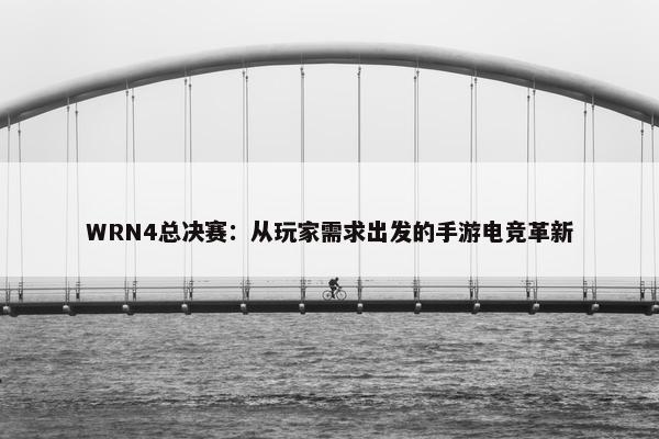 WRN4总决赛：从玩家需求出发的手游电竞革新