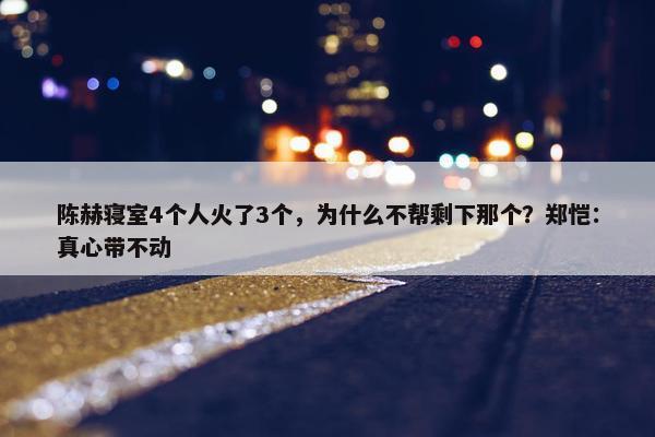 陈赫寝室4个人火了3个，为什么不帮剩下那个？郑恺：真心带不动