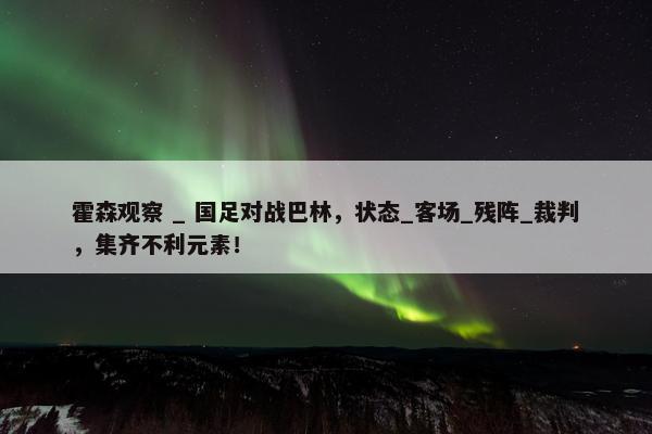 霍森观察 _ 国足对战巴林，状态_客场_残阵_裁判，集齐不利元素！