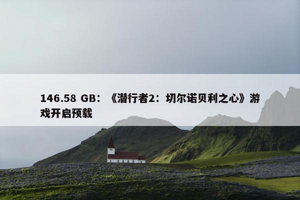 146.58 GB：《潜行者2：切尔诺贝利之心》游戏开启预载