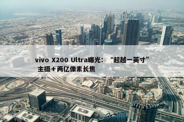 vivo X200 Ultra曝光：“超越一英寸” 主摄＋两亿像素长焦