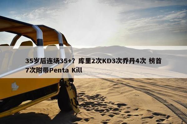 35岁后连场35+？库里2次KD3次乔丹4次 榜首7次附带Penta Kill