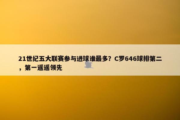 21世纪五大联赛参与进球谁最多？C罗646球排第二，第一遥遥领先