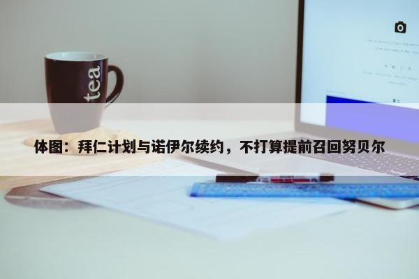 体图：拜仁计划与诺伊尔续约，不打算提前召回努贝尔