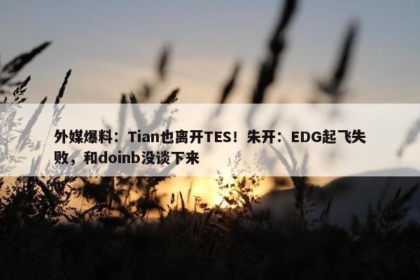 外媒爆料：Tian也离开TES！朱开：EDG起飞失败，和doinb没谈下来