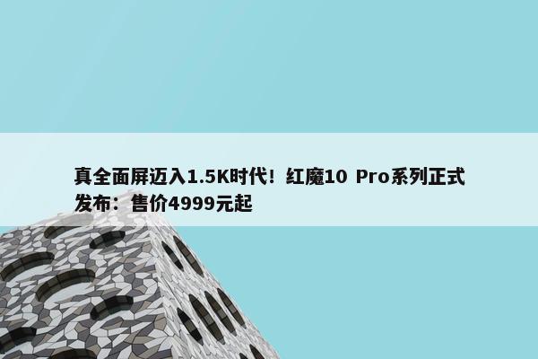 真全面屏迈入1.5K时代！红魔10 Pro系列正式发布：售价4999元起