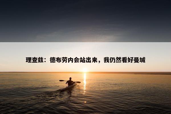 理查兹：德布劳内会站出来，我仍然看好曼城