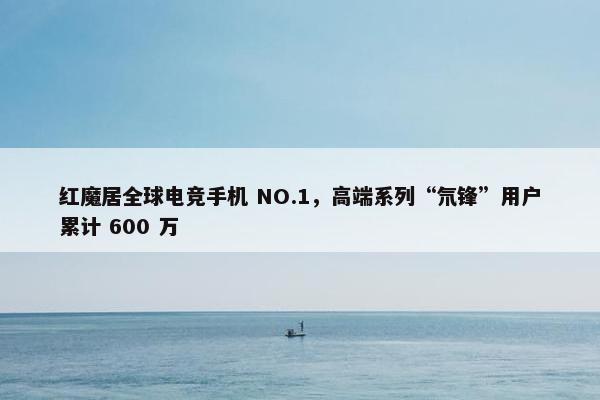 红魔居全球电竞手机 NO.1，高端系列“氘锋”用户累计 600 万