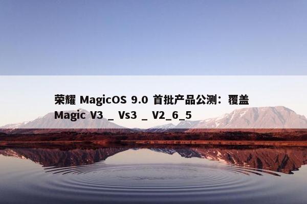 荣耀 MagicOS 9.0 首批产品公测：覆盖 Magic V3 _ Vs3 _ V2_6_5