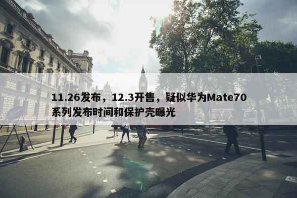 11.26发布，12.3开售，疑似华为Mate70系列发布时间和保护壳曝光