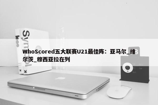 WhoScored五大联赛U21最佳阵：亚马尔_维尔茨_穆西亚拉在列