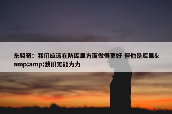 东契奇：我们应该在防库里方面做得更好 但他是库里&amp;我们无能为力