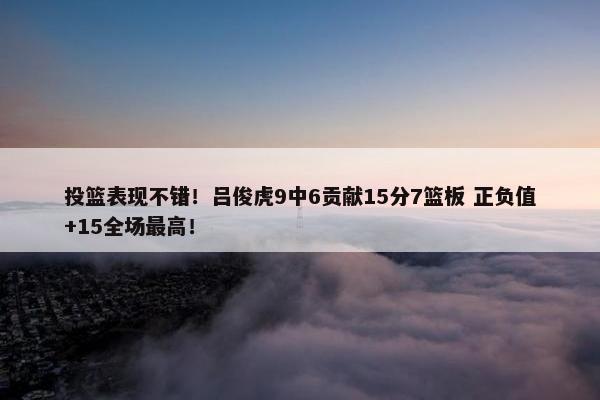 投篮表现不错！吕俊虎9中6贡献15分7篮板 正负值+15全场最高！