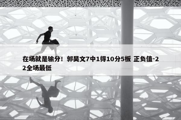 在场就是输分！郭昊文7中1得10分5板 正负值-22全场最低