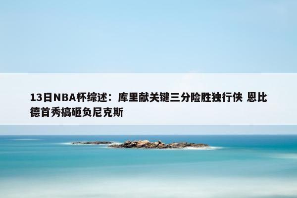 13日NBA杯综述：库里献关键三分险胜独行侠 恩比德首秀搞砸负尼克斯