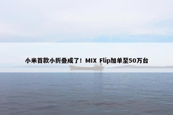 小米首款小折叠成了！MIX Flip加单至50万台