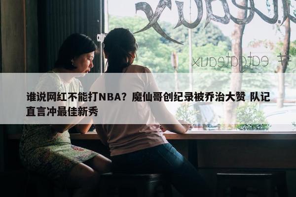 谁说网红不能打NBA？魔仙哥创纪录被乔治大赞 队记直言冲最佳新秀