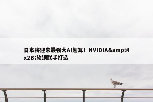 日本将迎来最强大AI超算！NVIDIA&#x2B;软银联手打造