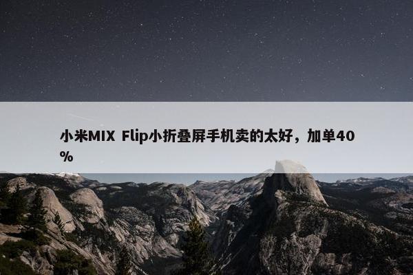 小米MIX Flip小折叠屏手机卖的太好，加单40%