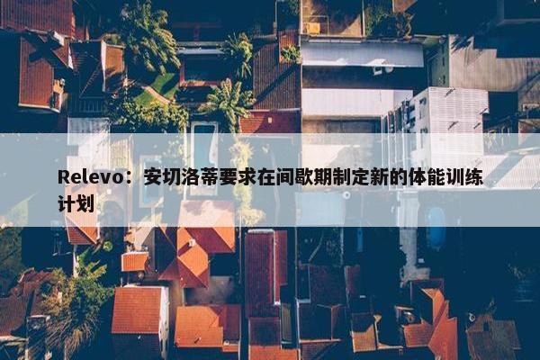 Relevo：安切洛蒂要求在间歇期制定新的体能训练计划