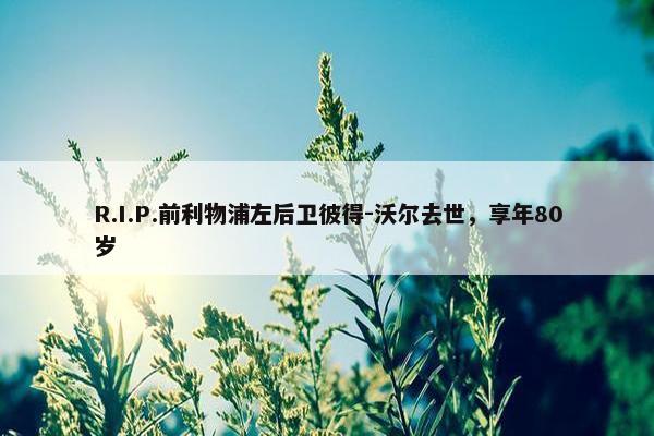 R.I.P.前利物浦左后卫彼得-沃尔去世，享年80岁