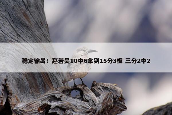 稳定输出！赵岩昊10中6拿到15分3板 三分2中2