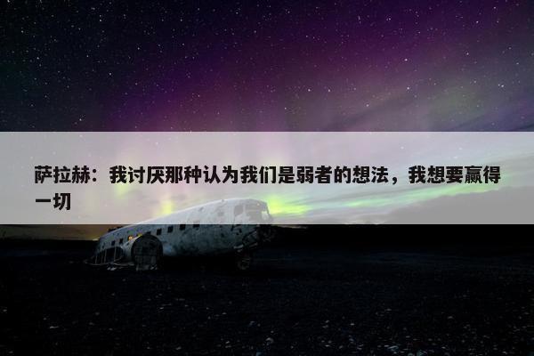 萨拉赫：我讨厌那种认为我们是弱者的想法，我想要赢得一切