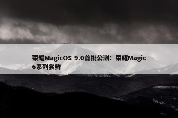 荣耀MagicOS 9.0首批公测：荣耀Magic6系列尝鲜