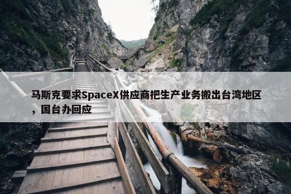 马斯克要求SpaceX供应商把生产业务搬出台湾地区，国台办回应