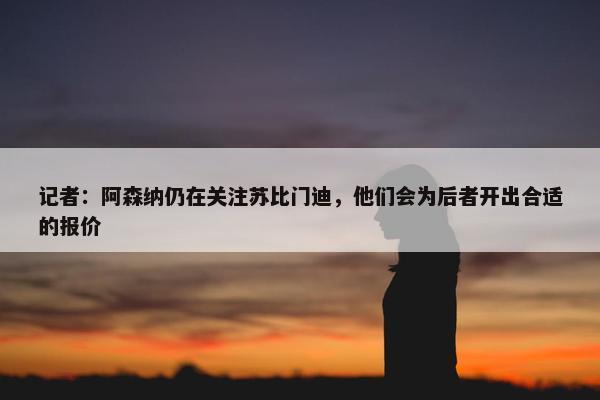 记者：阿森纳仍在关注苏比门迪，他们会为后者开出合适的报价