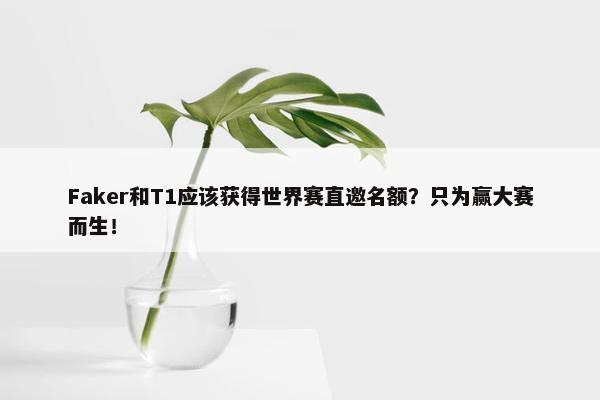 Faker和T1应该获得世界赛直邀名额？只为赢大赛而生！