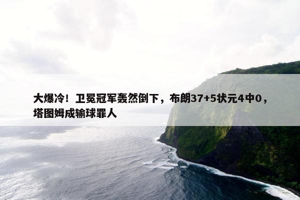 大爆冷！卫冕冠军轰然倒下，布朗37+5状元4中0，塔图姆成输球罪人