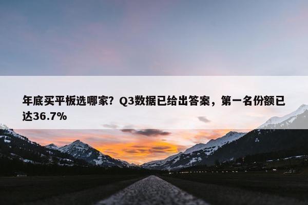 年底买平板选哪家？Q3数据已给出答案，第一名份额已达36.7%