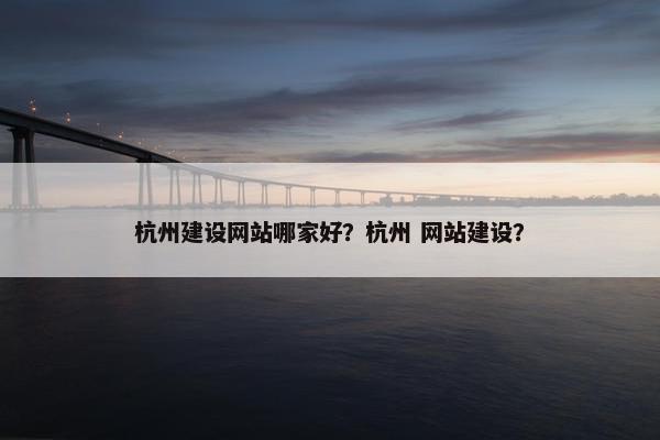 杭州建设网站哪家好？杭州 网站建设？