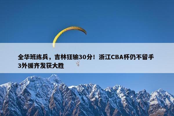 全华班练兵，吉林狂输30分！浙江CBA杯仍不留手 3外援齐发获大胜