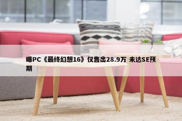 曝PC《最终幻想16》仅售出28.9万 未达SE预期