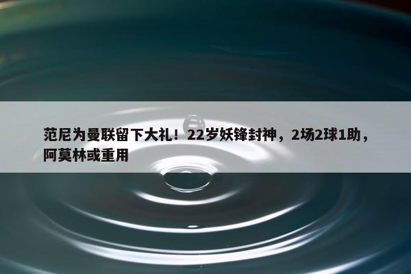 范尼为曼联留下大礼！22岁妖锋封神，2场2球1助，阿莫林或重用