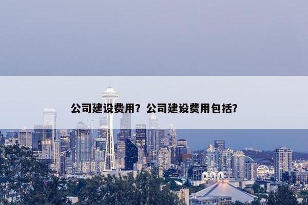 公司建设费用？公司建设费用包括？