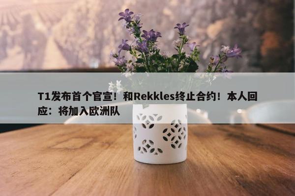 T1发布首个官宣！和Rekkles终止合约！本人回应：将加入欧洲队