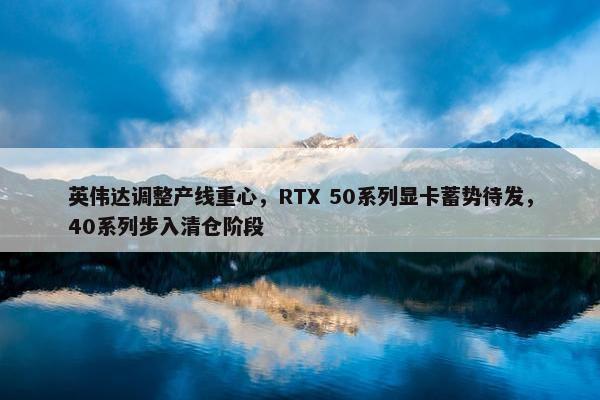 英伟达调整产线重心，RTX 50系列显卡蓄势待发，40系列步入清仓阶段